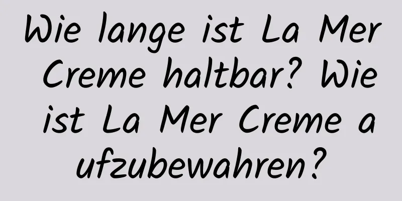 Wie lange ist La Mer Creme haltbar? Wie ist La Mer Creme aufzubewahren?