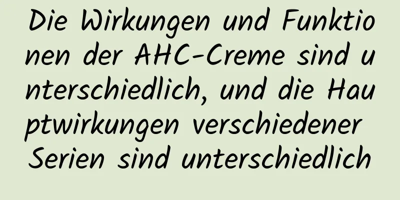 Die Wirkungen und Funktionen der AHC-Creme sind unterschiedlich, und die Hauptwirkungen verschiedener Serien sind unterschiedlich