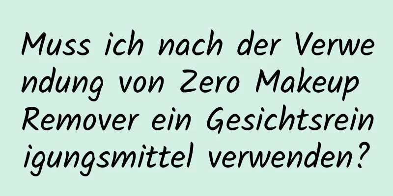 Muss ich nach der Verwendung von Zero Makeup Remover ein Gesichtsreinigungsmittel verwenden?