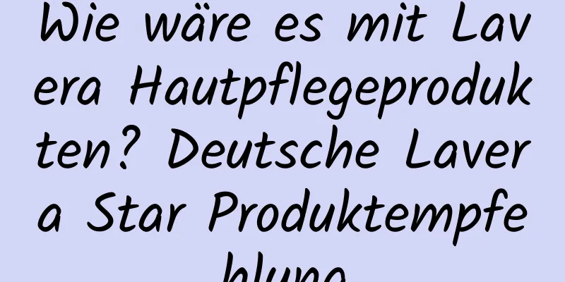 Wie wäre es mit Lavera Hautpflegeprodukten? Deutsche Lavera Star Produktempfehlung