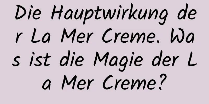 Die Hauptwirkung der La Mer Creme. Was ist die Magie der La Mer Creme?