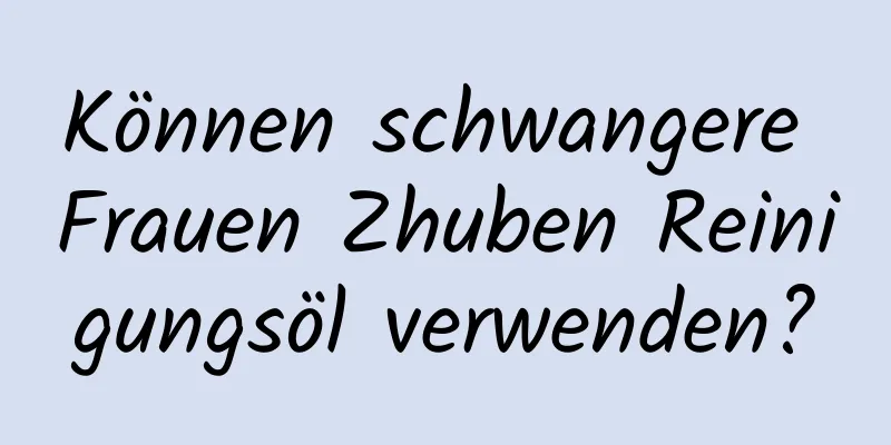 Können schwangere Frauen Zhuben Reinigungsöl verwenden?