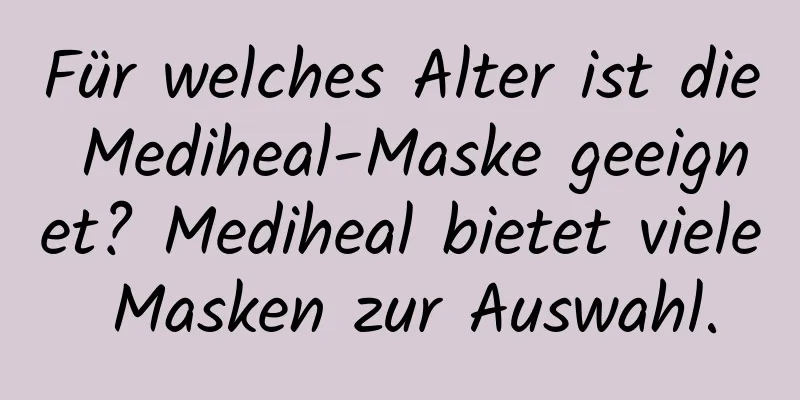 Für welches Alter ist die Mediheal-Maske geeignet? Mediheal bietet viele Masken zur Auswahl.