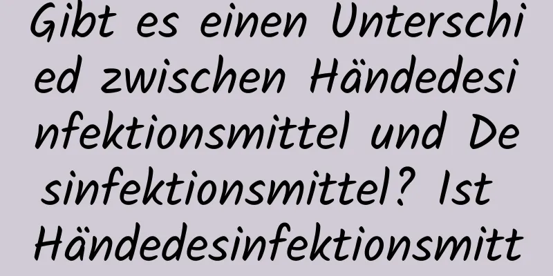 Gibt es einen Unterschied zwischen Händedesinfektionsmittel und Desinfektionsmittel? Ist Händedesinfektionsmittel gut für die Haut?