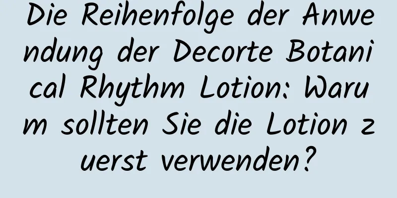 Die Reihenfolge der Anwendung der Decorte Botanical Rhythm Lotion: Warum sollten Sie die Lotion zuerst verwenden?