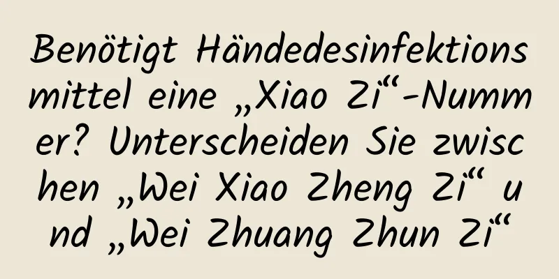 Benötigt Händedesinfektionsmittel eine „Xiao Zi“-Nummer? Unterscheiden Sie zwischen „Wei Xiao Zheng Zi“ und „Wei Zhuang Zhun Zi“