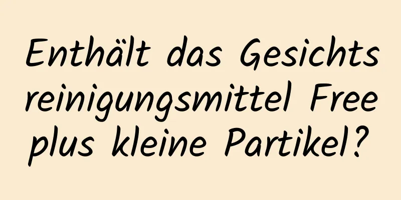 Enthält das Gesichtsreinigungsmittel Freeplus kleine Partikel?