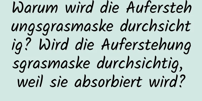 Warum wird die Auferstehungsgrasmaske durchsichtig? Wird die Auferstehungsgrasmaske durchsichtig, weil sie absorbiert wird?