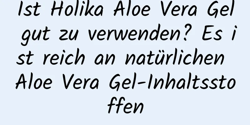 Ist Holika Aloe Vera Gel gut zu verwenden? Es ist reich an natürlichen Aloe Vera Gel-Inhaltsstoffen