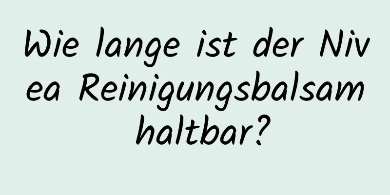 Wie lange ist der Nivea Reinigungsbalsam haltbar?