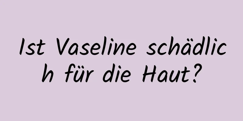 Ist Vaseline schädlich für die Haut?