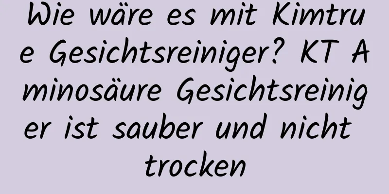 Wie wäre es mit Kimtrue Gesichtsreiniger? KT Aminosäure Gesichtsreiniger ist sauber und nicht trocken
