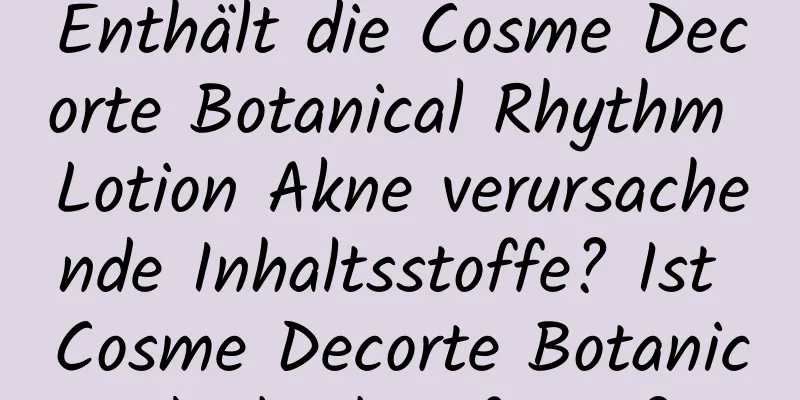 Enthält die Cosme Decorte Botanical Rhythm Lotion Akne verursachende Inhaltsstoffe? Ist Cosme Decorte Botanical Rhythm fettig?