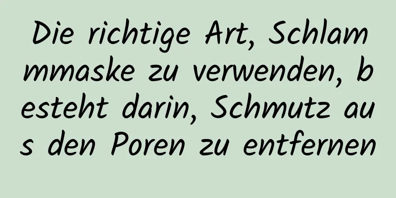 Die richtige Art, Schlammmaske zu verwenden, besteht darin, Schmutz aus den Poren zu entfernen