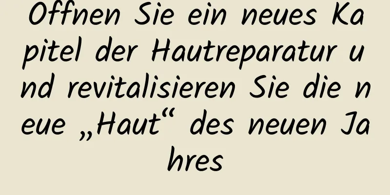 Öffnen Sie ein neues Kapitel der Hautreparatur und revitalisieren Sie die neue „Haut“ des neuen Jahres