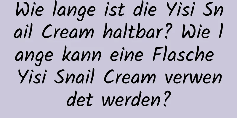 Wie lange ist die Yisi Snail Cream haltbar? Wie lange kann eine Flasche Yisi Snail Cream verwendet werden?