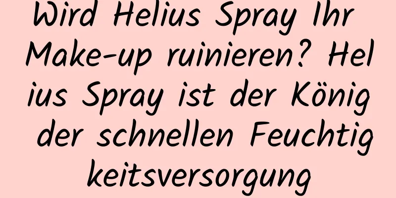 Wird Helius Spray Ihr Make-up ruinieren? Helius Spray ist der König der schnellen Feuchtigkeitsversorgung