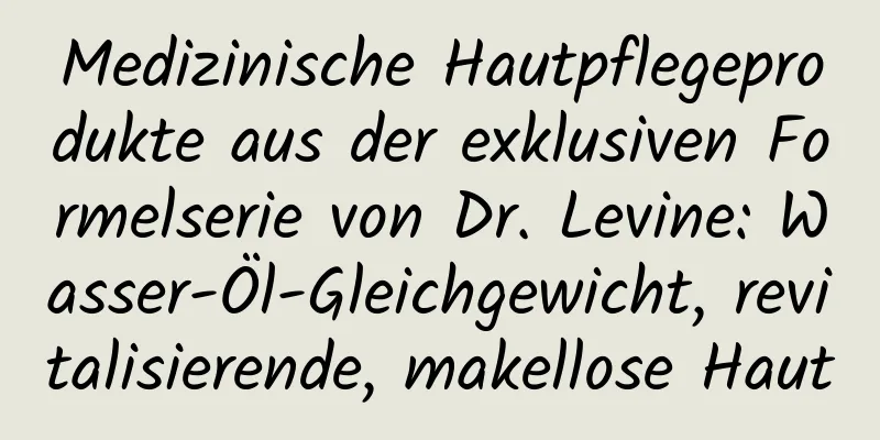 Medizinische Hautpflegeprodukte aus der exklusiven Formelserie von Dr. Levine: Wasser-Öl-Gleichgewicht, revitalisierende, makellose Haut