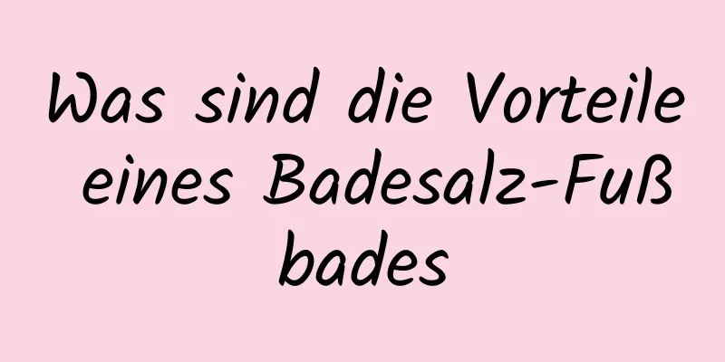 Was sind die Vorteile eines Badesalz-Fußbades