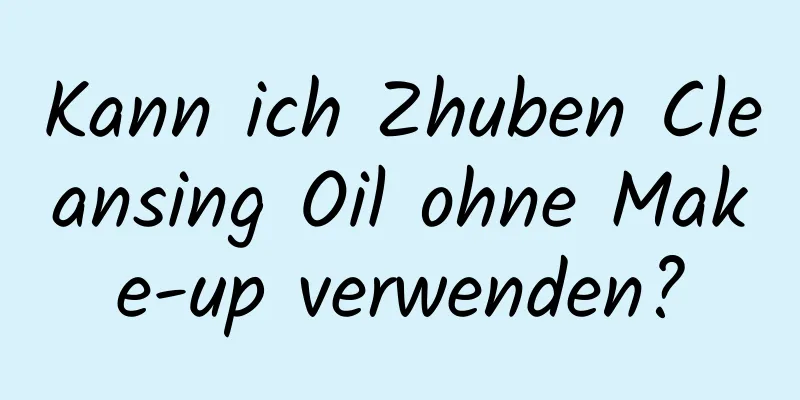 Kann ich Zhuben Cleansing Oil ohne Make-up verwenden?