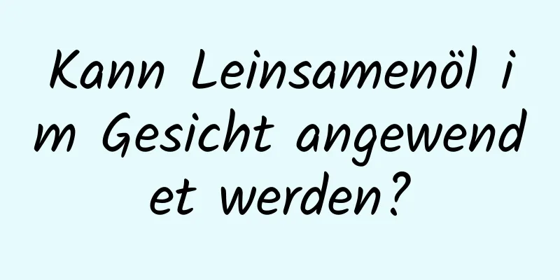 Kann Leinsamenöl im Gesicht angewendet werden?