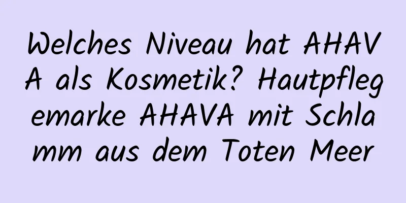 Welches Niveau hat AHAVA als Kosmetik? Hautpflegemarke AHAVA mit Schlamm aus dem Toten Meer
