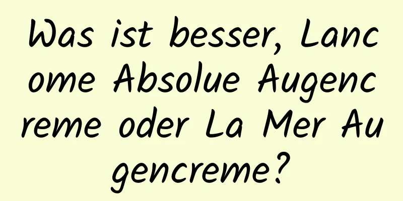 Was ist besser, Lancome Absolue Augencreme oder La Mer Augencreme?