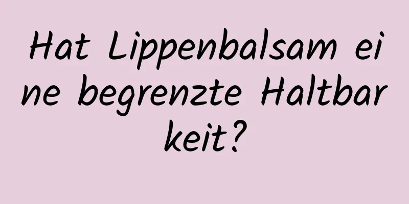 Hat Lippenbalsam eine begrenzte Haltbarkeit?