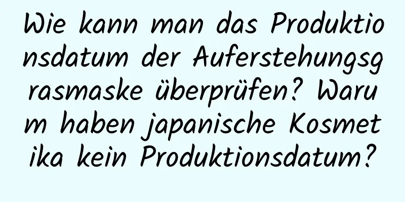 Wie kann man das Produktionsdatum der Auferstehungsgrasmaske überprüfen? Warum haben japanische Kosmetika kein Produktionsdatum?