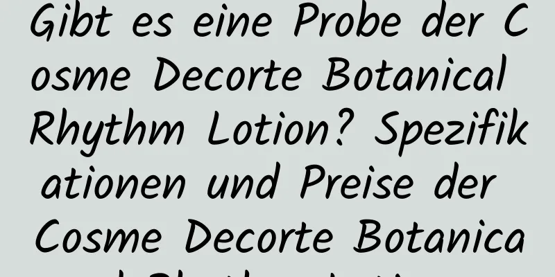 Gibt es eine Probe der Cosme Decorte Botanical Rhythm Lotion? Spezifikationen und Preise der Cosme Decorte Botanical Rhythm Lotion