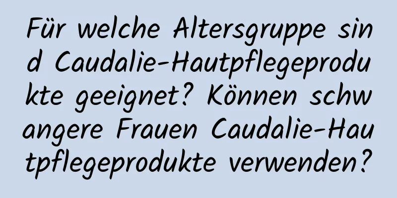 Für welche Altersgruppe sind Caudalie-Hautpflegeprodukte geeignet? Können schwangere Frauen Caudalie-Hautpflegeprodukte verwenden?