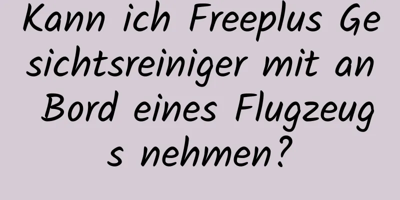 Kann ich Freeplus Gesichtsreiniger mit an Bord eines Flugzeugs nehmen?