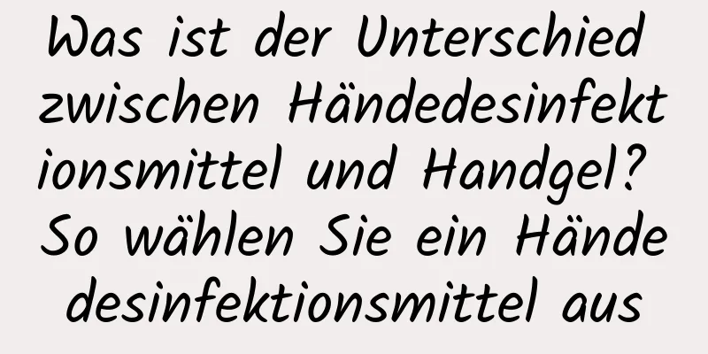 Was ist der Unterschied zwischen Händedesinfektionsmittel und Handgel? So wählen Sie ein Händedesinfektionsmittel aus