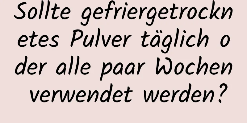 Sollte gefriergetrocknetes Pulver täglich oder alle paar Wochen verwendet werden?