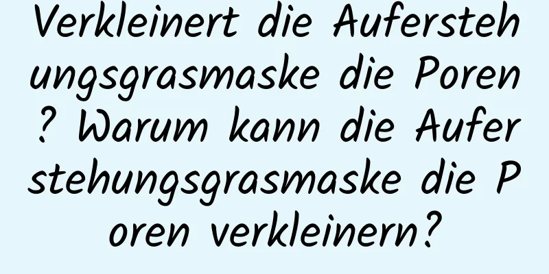 Verkleinert die Auferstehungsgrasmaske die Poren? Warum kann die Auferstehungsgrasmaske die Poren verkleinern?