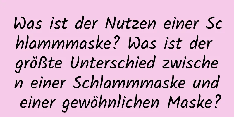 Was ist der Nutzen einer Schlammmaske? Was ist der größte Unterschied zwischen einer Schlammmaske und einer gewöhnlichen Maske?