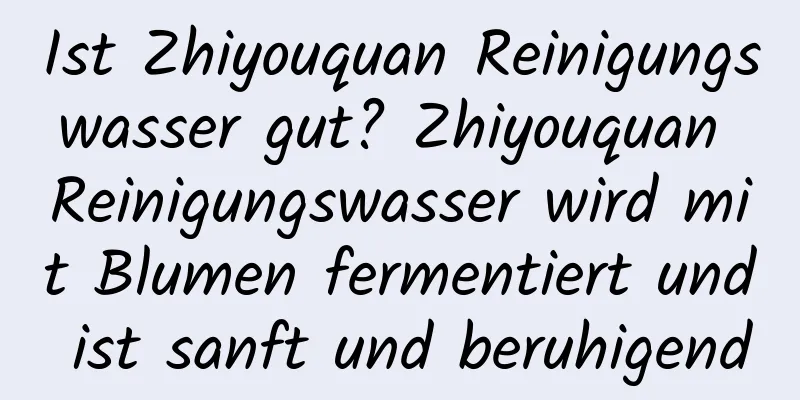 Ist Zhiyouquan Reinigungswasser gut? Zhiyouquan Reinigungswasser wird mit Blumen fermentiert und ist sanft und beruhigend
