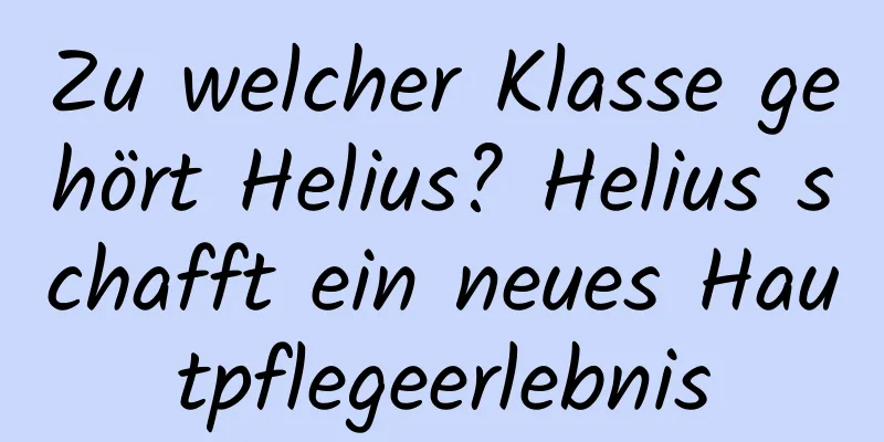 Zu welcher Klasse gehört Helius? Helius schafft ein neues Hautpflegeerlebnis