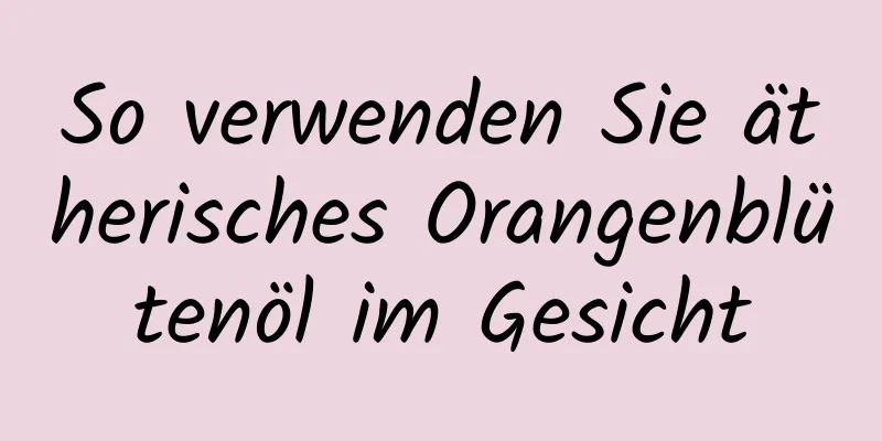 So verwenden Sie ätherisches Orangenblütenöl im Gesicht