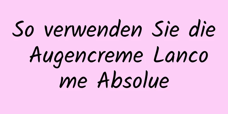 So verwenden Sie die Augencreme Lancome Absolue