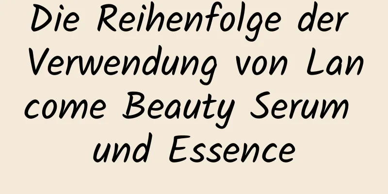 Die Reihenfolge der Verwendung von Lancome Beauty Serum und Essence
