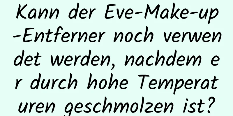 Kann der Eve-Make-up-Entferner noch verwendet werden, nachdem er durch hohe Temperaturen geschmolzen ist?