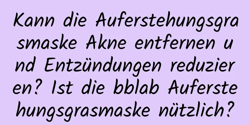 Kann die Auferstehungsgrasmaske Akne entfernen und Entzündungen reduzieren? Ist die bblab Auferstehungsgrasmaske nützlich?