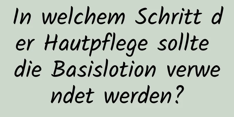 In welchem ​​Schritt der Hautpflege sollte die Basislotion verwendet werden?