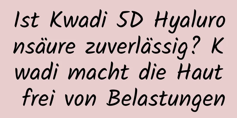 Ist Kwadi 5D Hyaluronsäure zuverlässig? Kwadi macht die Haut frei von Belastungen