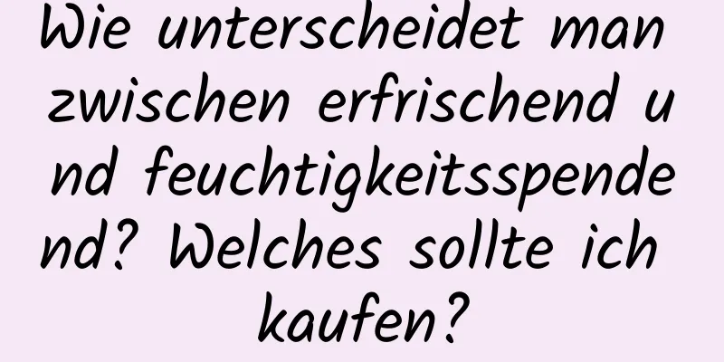 Wie unterscheidet man zwischen erfrischend und feuchtigkeitsspendend? Welches sollte ich kaufen?