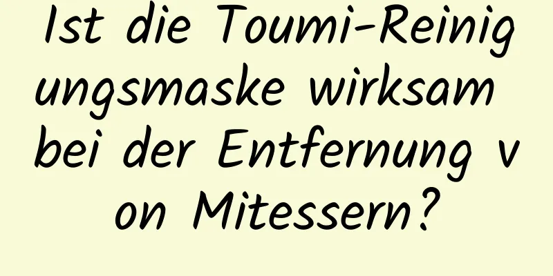 Ist die Toumi-Reinigungsmaske wirksam bei der Entfernung von Mitessern?