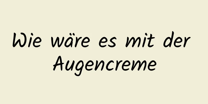 Wie wäre es mit der Augencreme