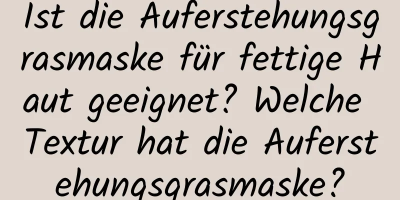 Ist die Auferstehungsgrasmaske für fettige Haut geeignet? Welche Textur hat die Auferstehungsgrasmaske?