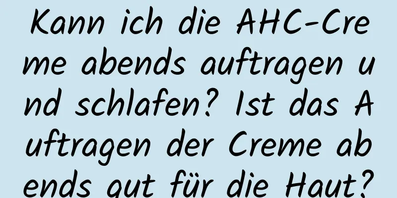 Kann ich die AHC-Creme abends auftragen und schlafen? Ist das Auftragen der Creme abends gut für die Haut?